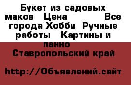  Букет из садовых маков › Цена ­ 6 000 - Все города Хобби. Ручные работы » Картины и панно   . Ставропольский край